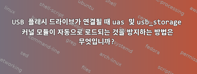 USB 플래시 드라이브가 연결될 때 uas 및 usb_storage 커널 모듈이 자동으로 로드되는 것을 방지하는 방법은 무엇입니까?