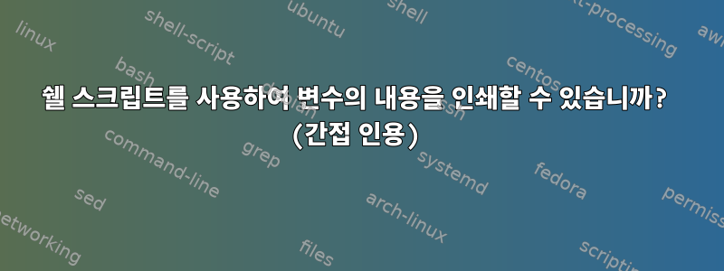 쉘 스크립트를 사용하여 변수의 내용을 인쇄할 수 있습니까? (간접 인용)