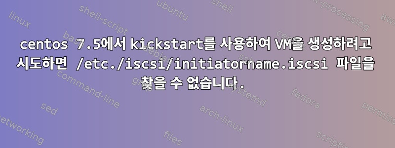 centos 7.5에서 kickstart를 사용하여 VM을 생성하려고 시도하면 /etc./iscsi/initiatorname.iscsi 파일을 찾을 수 없습니다.