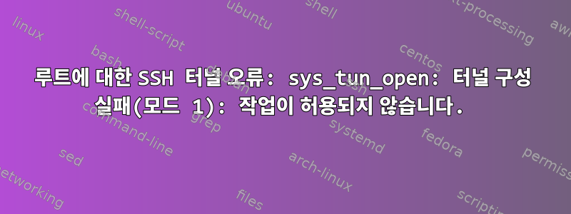 루트에 대한 SSH 터널 오류: sys_tun_open: 터널 구성 실패(모드 1): 작업이 허용되지 않습니다.