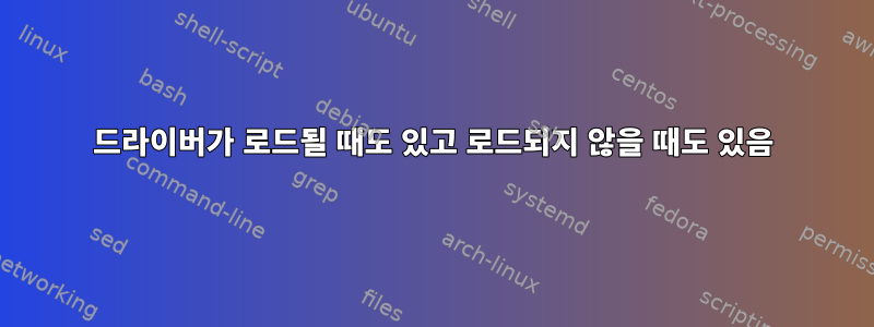 드라이버가 로드될 때도 있고 로드되지 않을 때도 있음