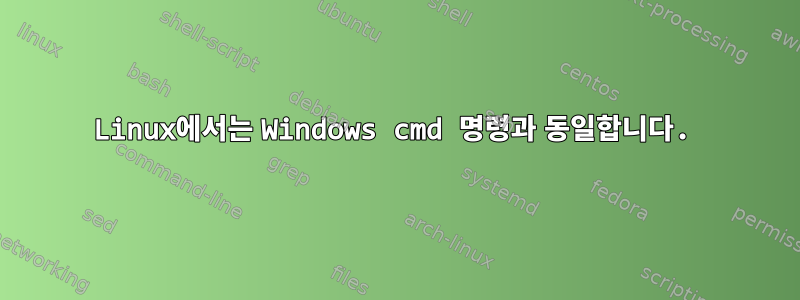 Linux에서는 Windows cmd 명령과 동일합니다.