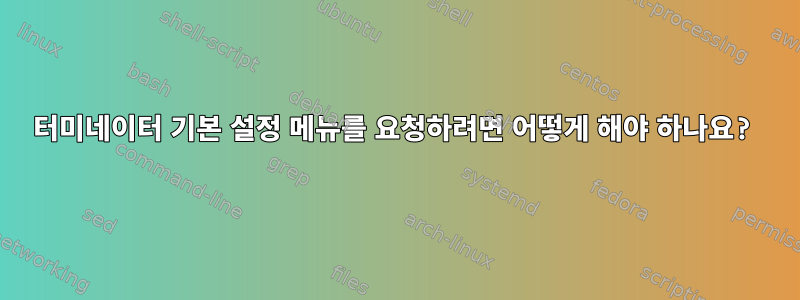 터미네이터 기본 설정 메뉴를 요청하려면 어떻게 해야 하나요?