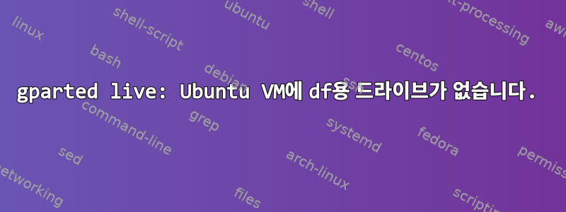 gparted live: Ubuntu VM에 df용 드라이브가 없습니다.