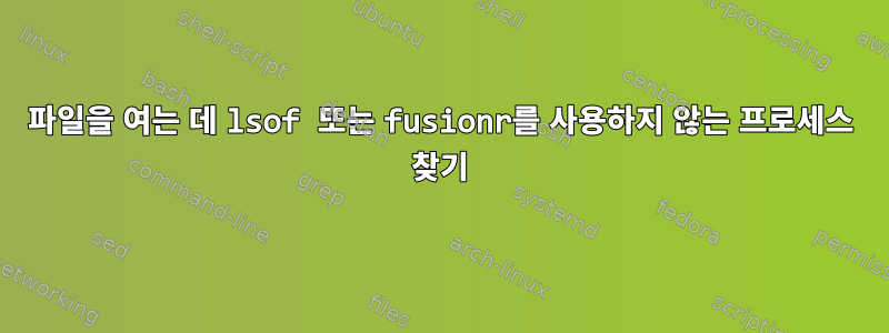 파일을 여는 데 lsof 또는 fusionr를 사용하지 않는 프로세스 찾기