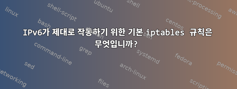 IPv6가 제대로 작동하기 위한 기본 iptables 규칙은 무엇입니까?