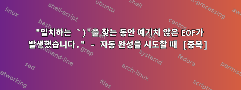 "일치하는 `)'을 찾는 동안 예기치 않은 EOF가 발생했습니다." - 자동 완성을 시도할 때 [중복]