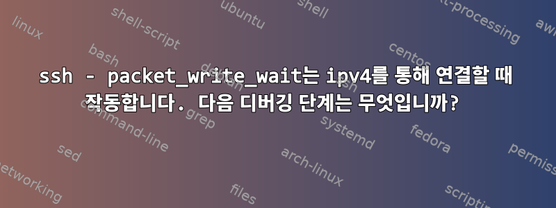 ssh - packet_write_wait는 ipv4를 통해 연결할 때 작동합니다. 다음 디버깅 단계는 무엇입니까?