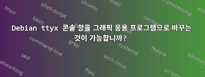 Debian ttyx 콘솔 창을 그래픽 응용 프로그램으로 바꾸는 것이 가능합니까?