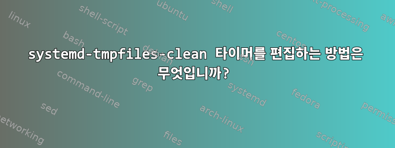 systemd-tmpfiles-clean 타이머를 편집하는 방법은 무엇입니까?