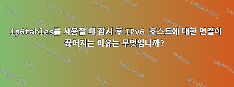 ip6tables를 사용할 때 잠시 후 IPv6 호스트에 대한 연결이 끊어지는 이유는 무엇입니까?