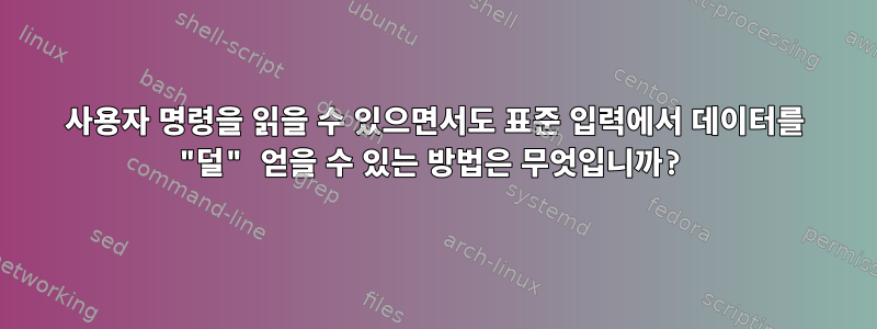 사용자 명령을 읽을 수 있으면서도 표준 입력에서 데이터를 "덜" 얻을 수 있는 방법은 무엇입니까?