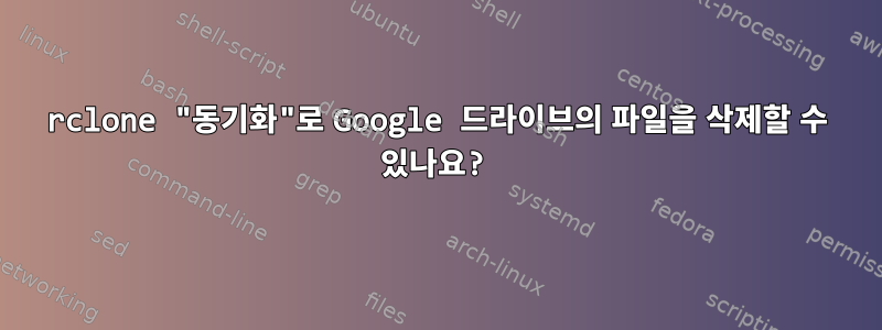 rclone "동기화"로 Google 드라이브의 파일을 삭제할 수 있나요?