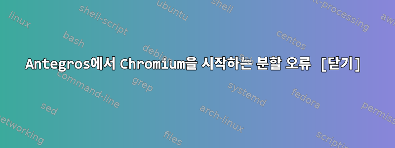 Antegros에서 Chromium을 시작하는 분할 오류 [닫기]