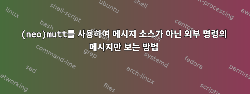 (neo)mutt를 사용하여 메시지 소스가 아닌 외부 명령의 메시지만 보는 방법