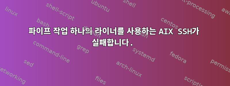 파이프 작업 하나의 라이너를 사용하는 AIX SSH가 실패합니다.