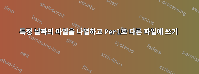 특정 날짜의 파일을 나열하고 Perl로 다른 파일에 쓰기