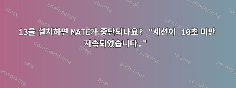 i3을 설치하면 MATE가 중단되나요? "세션이 10초 미만 지속되었습니다."