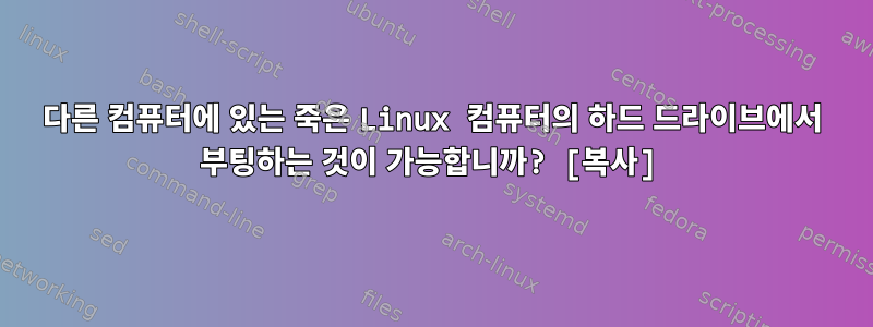 다른 컴퓨터에 있는 죽은 Linux 컴퓨터의 하드 드라이브에서 부팅하는 것이 가능합니까? [복사]