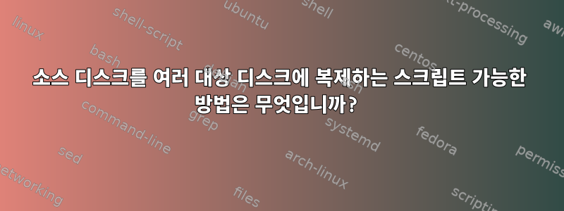 소스 디스크를 여러 대상 디스크에 복제하는 스크립트 가능한 방법은 무엇입니까?