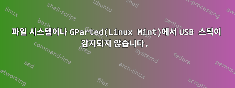 파일 시스템이나 GParted(Linux Mint)에서 USB 스틱이 감지되지 않습니다.