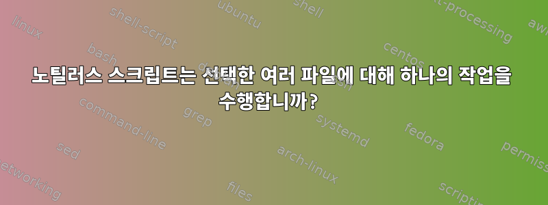 노틸러스 스크립트는 선택한 여러 파일에 대해 하나의 작업을 수행합니까?