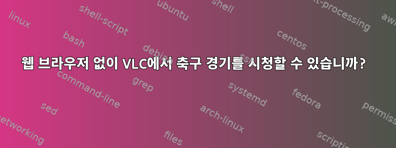 웹 브라우저 없이 VLC에서 축구 경기를 시청할 수 있습니까?