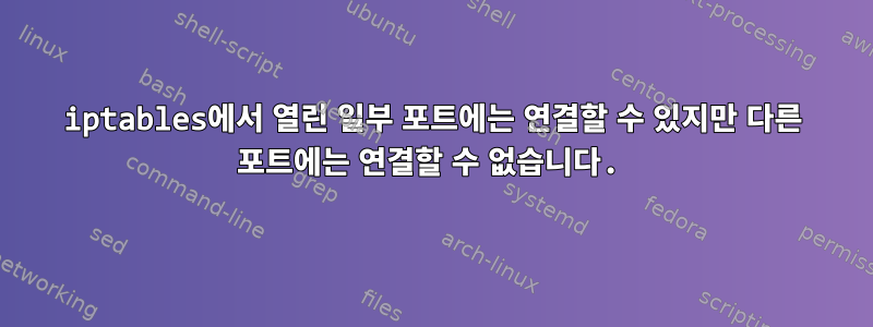 iptables에서 열린 일부 포트에는 연결할 수 있지만 다른 포트에는 연결할 수 없습니다.