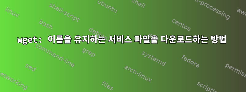 wget: 이름을 유지하는 서비스 파일을 다운로드하는 방법