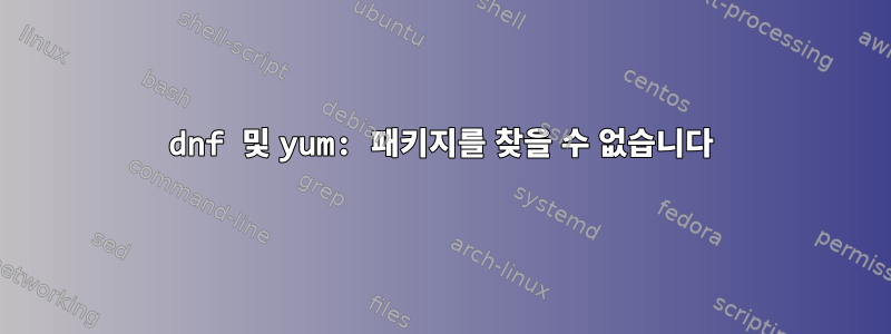 dnf 및 yum: 패키지를 찾을 수 없습니다