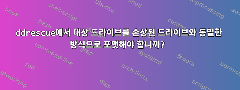 ddrescue에서 대상 드라이브를 손상된 드라이브와 동일한 방식으로 포맷해야 합니까?