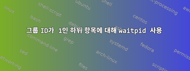 그룹 ID가 1인 하위 항목에 대해 waitpid 사용