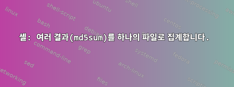 셸: 여러 결과(md5sum)를 하나의 파일로 집계합니다.