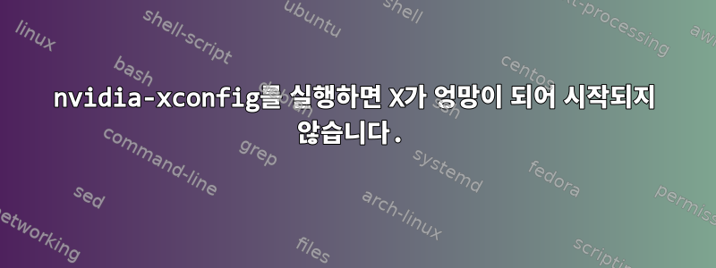 nvidia-xconfig를 실행하면 X가 엉망이 되어 시작되지 않습니다.