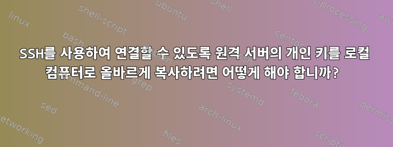 SSH를 사용하여 연결할 수 있도록 원격 서버의 개인 키를 로컬 컴퓨터로 올바르게 복사하려면 어떻게 해야 합니까?