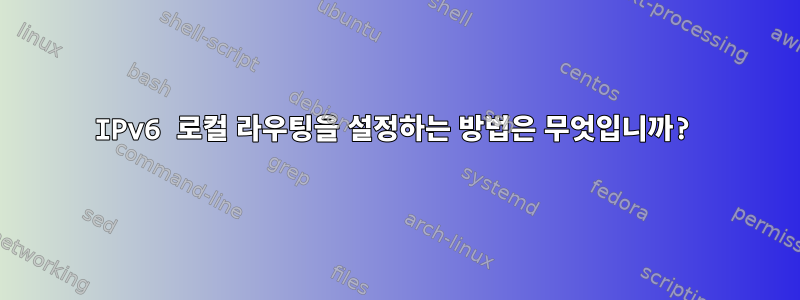 IPv6 로컬 라우팅을 설정하는 방법은 무엇입니까?