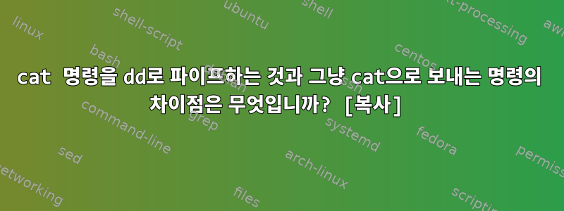 cat 명령을 dd로 파이프하는 것과 그냥 cat으로 보내는 명령의 차이점은 무엇입니까? [복사]