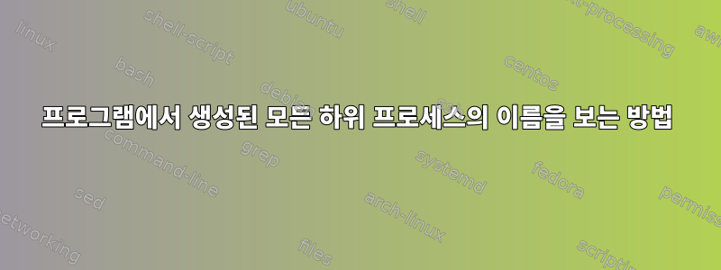 프로그램에서 생성된 모든 하위 프로세스의 이름을 보는 방법