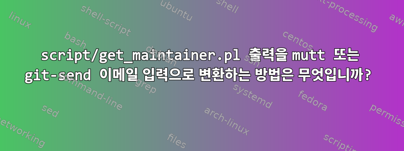 script/get_maintainer.pl 출력을 mutt 또는 git-send 이메일 입력으로 변환하는 방법은 무엇입니까?