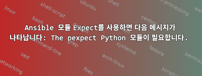 Ansible 모듈 Expect를 사용하면 다음 메시지가 나타납니다: The pexpect Python 모듈이 필요합니다.