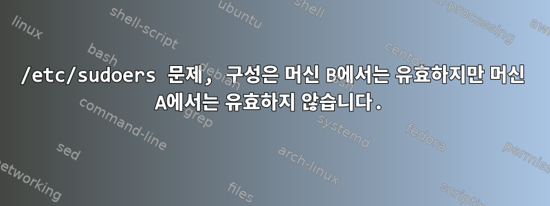 /etc/sudoers 문제, 구성은 머신 B에서는 유효하지만 머신 A에서는 유효하지 않습니다.