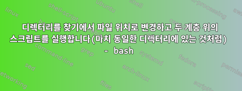 디렉터리를 찾기에서 파일 위치로 변경하고 두 계층 위의 스크립트를 실행합니다(마치 동일한 디렉터리에 있는 것처럼) - bash