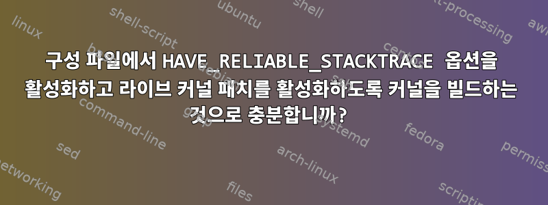 구성 파일에서 HAVE_RELIABLE_STACKTRACE 옵션을 활성화하고 라이브 커널 패치를 활성화하도록 커널을 빌드하는 것으로 충분합니까?