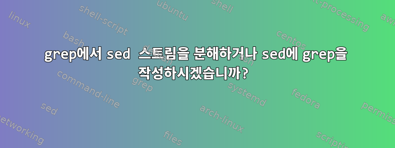 grep에서 sed 스트림을 분해하거나 sed에 grep을 작성하시겠습니까?