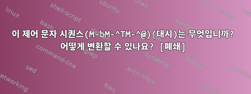 이 제어 문자 시퀀스(M-bM-^TM-^@)(대시)는 무엇입니까? 어떻게 변환할 수 있나요? [폐쇄]