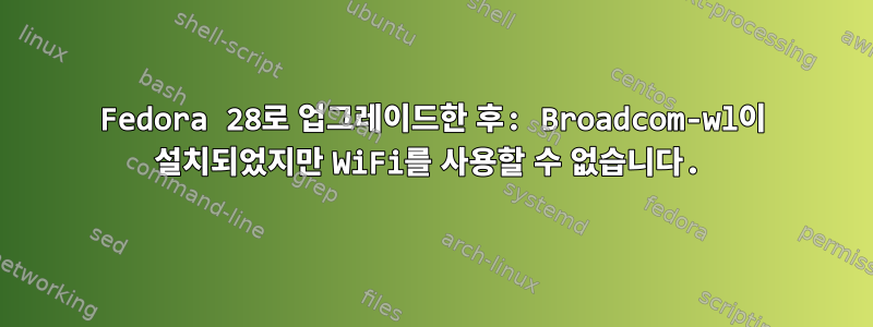 Fedora 28로 업그레이드한 후: Broadcom-wl이 설치되었지만 WiFi를 사용할 수 없습니다.