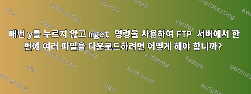 매번 y를 누르지 않고 mget 명령을 사용하여 FTP 서버에서 한 번에 여러 파일을 다운로드하려면 어떻게 해야 합니까?