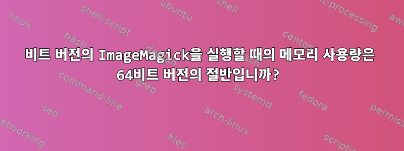 32비트 버전의 ImageMagick을 실행할 때의 메모리 사용량은 64비트 버전의 절반입니까?