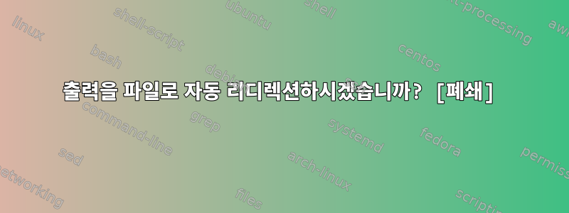 출력을 파일로 자동 리디렉션하시겠습니까? [폐쇄]