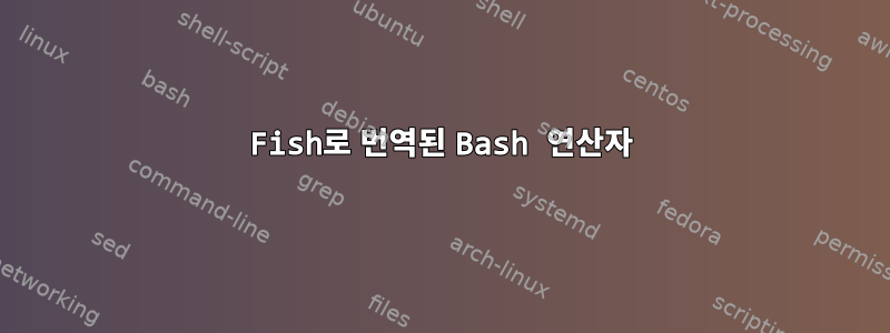 Fish로 번역된 Bash 연산자